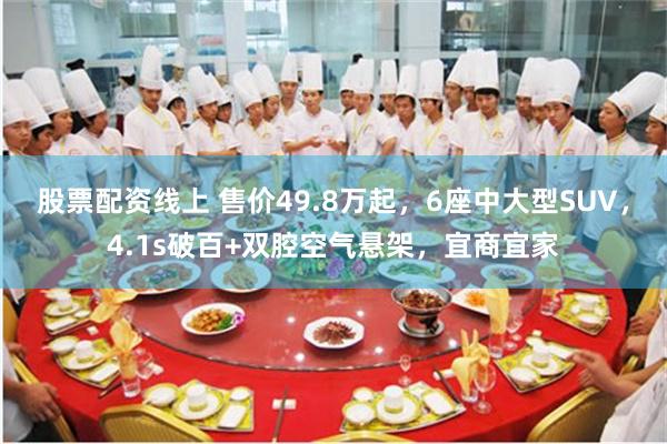 股票配资线上 售价49.8万起，6座中大型SUV，4.1s破百+双腔空气悬架，宜商宜家