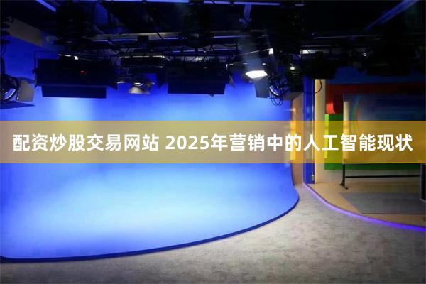 配资炒股交易网站 2025年营销中的人工智能现状