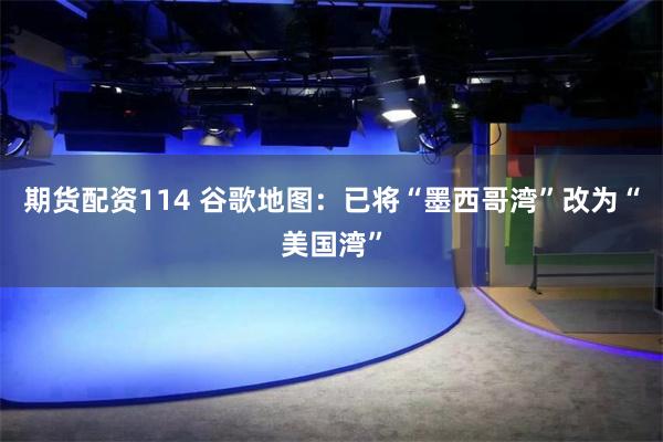 期货配资114 谷歌地图：已将“墨西哥湾”改为“美国湾”