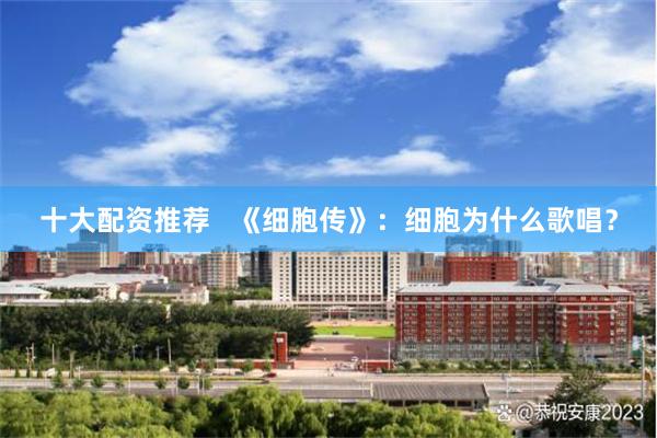 十大配资推荐   《细胞传》：细胞为什么歌唱？
