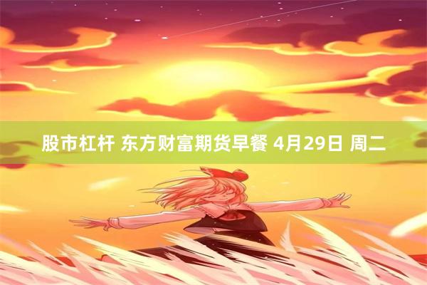 股市杠杆 东方财富期货早餐 4月29日 周二