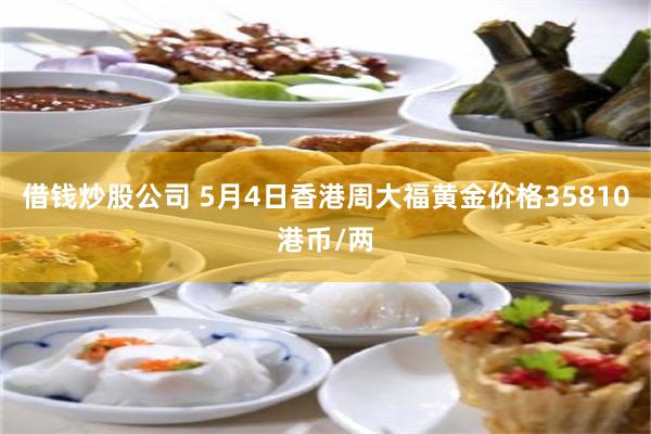 借钱炒股公司 5月4日香港周大福黄金价格35810港币/两
