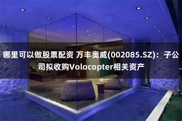 哪里可以做股票配资 万丰奥威(002085.SZ)：子公司拟收购Volocopter相关资产