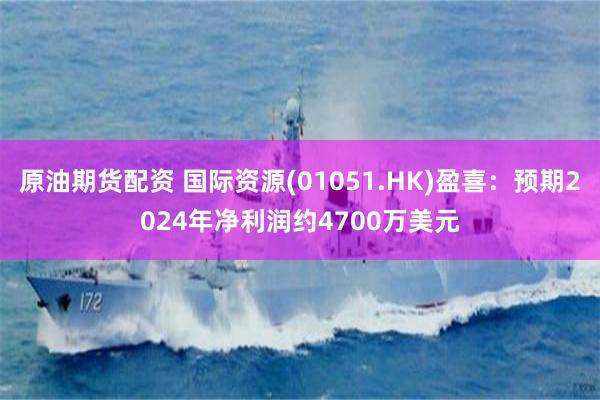 原油期货配资 国际资源(01051.HK)盈喜：预期2024年净利润约4700万美元