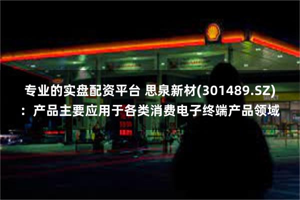 专业的实盘配资平台 思泉新材(301489.SZ)：产品主要应用于各类消费电子终端产品领域