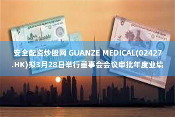 安全配资炒股网 GUANZE MEDICAL(02427.HK)拟3月28日举行董事会会议审批年度业绩