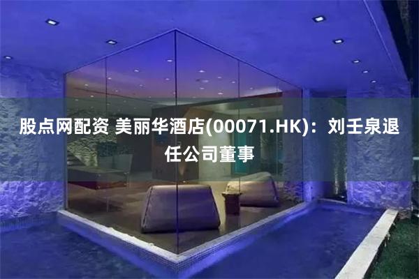 股点网配资 美丽华酒店(00071.HK)：刘壬泉退任公司董事