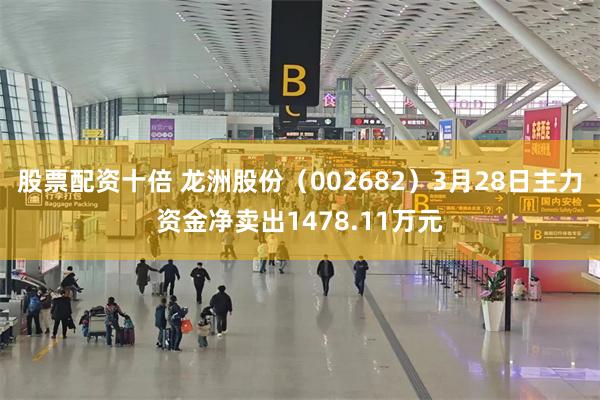 股票配资十倍 龙洲股份（002682）3月28日主力资金净卖出1478.11万元