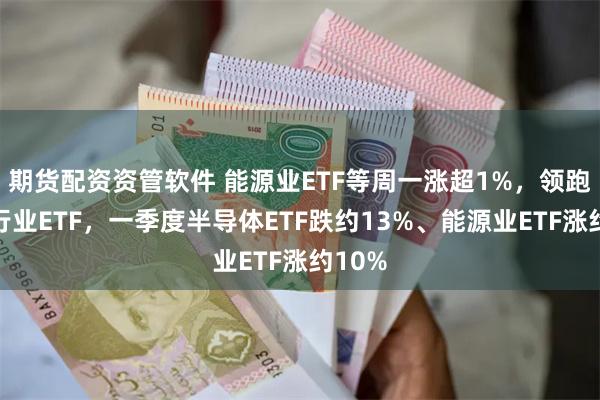 期货配资资管软件 能源业ETF等周一涨超1%，领跑美股行业ETF，一季度半导体ETF跌约13%、能源业ETF涨约10%