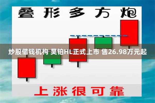炒股借钱机构 昊铂HL正式上市 售26.98万元起