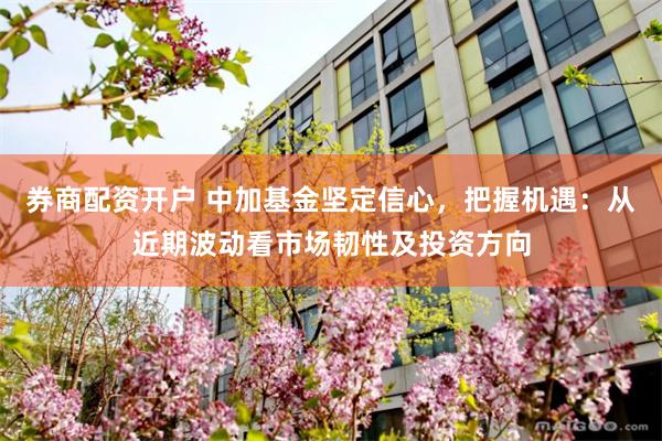 券商配资开户 中加基金坚定信心，把握机遇：从近期波动看市场韧性及投资方向