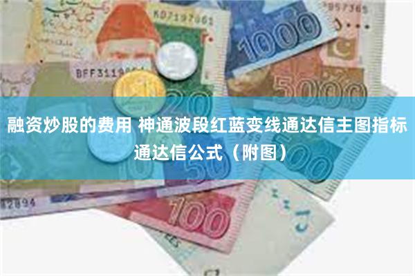 融资炒股的费用 神通波段红蓝变线通达信主图指标 通达信公式（附图）