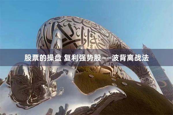 股票的操盘 复利强势股——波背离战法