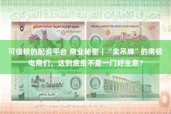 可信赖的配资平台 商业秘密｜“卖吊牌”的南极电商们，这到底是不是一门好生意？