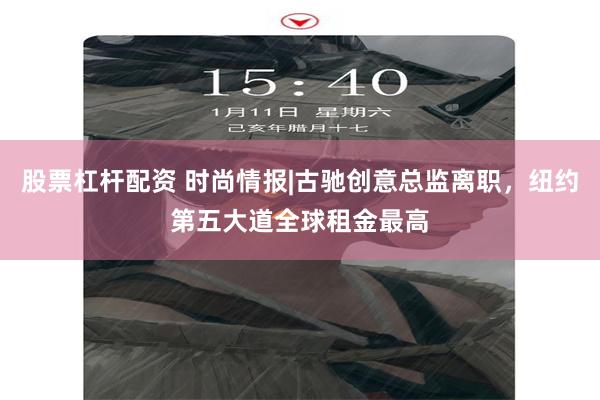 股票杠杆配资 时尚情报|古驰创意总监离职，纽约第五大道全球租金最高