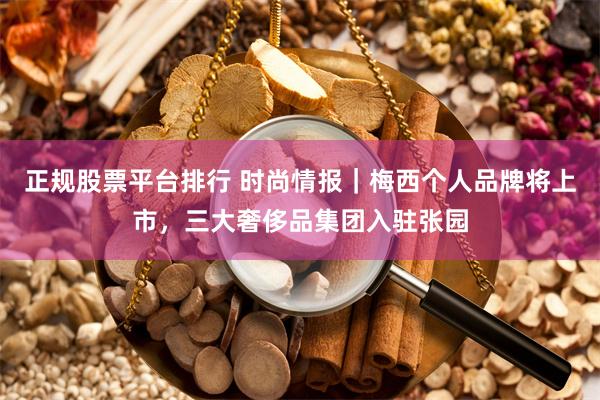 正规股票平台排行 时尚情报｜梅西个人品牌将上市，三大奢侈品集团入驻张园