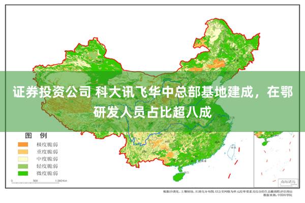 证券投资公司 科大讯飞华中总部基地建成，在鄂研发人员占比超八成