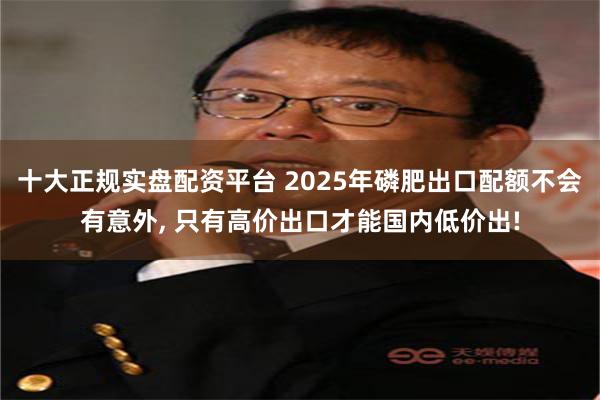 十大正规实盘配资平台 2025年磷肥出口配额不会有意外, 只有高价出口才能国内低价出!