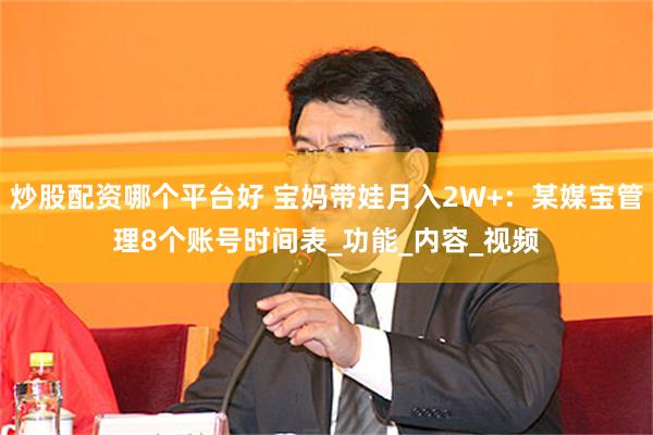 炒股配资哪个平台好 宝妈带娃月入2W+：某媒宝管理8个账号时间表_功能_内容_视频