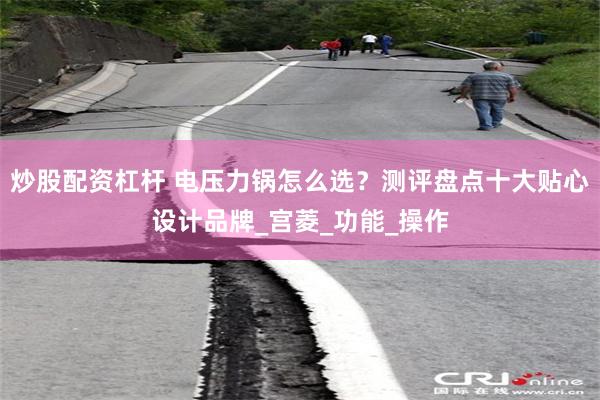 炒股配资杠杆 电压力锅怎么选？测评盘点十大贴心设计品牌_宫菱_功能_操作