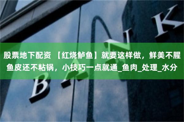 股票地下配资 【红烧鲈鱼】就要这样做，鲜美不腥鱼皮还不粘锅，小技巧一点就通_鱼肉_处理_水分