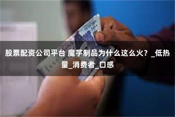 股票配资公司平台 魔芋制品为什么这么火？_低热量_消费者_口感