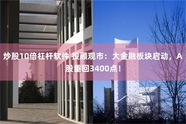 炒股10倍杠杆软件 投顾观市：大金融板块启动，A股重回3400点！