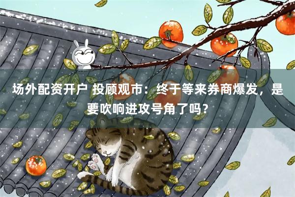 场外配资开户 投顾观市：终于等来券商爆发，是要吹响进攻号角了吗？