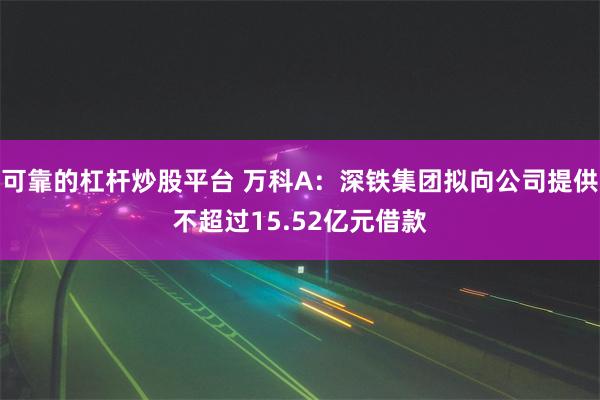 可靠的杠杆炒股平台 万科A：深铁集团拟向公司提供不超过15.52亿元借款