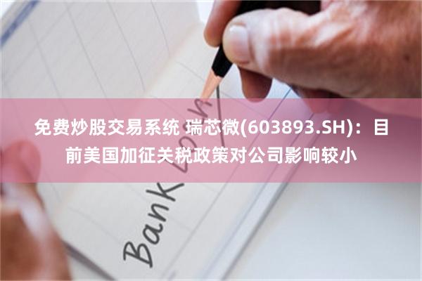 免费炒股交易系统 瑞芯微(603893.SH)：目前美国加征关税政策对公司影响较小