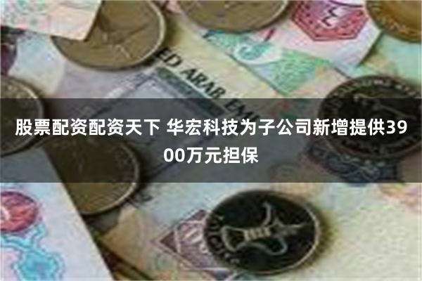 股票配资配资天下 华宏科技为子公司新增提供3900万元担保