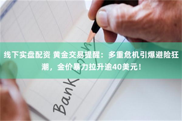 线下实盘配资 黄金交易提醒：多重危机引爆避险狂潮，金价暴力拉升逾40美元！