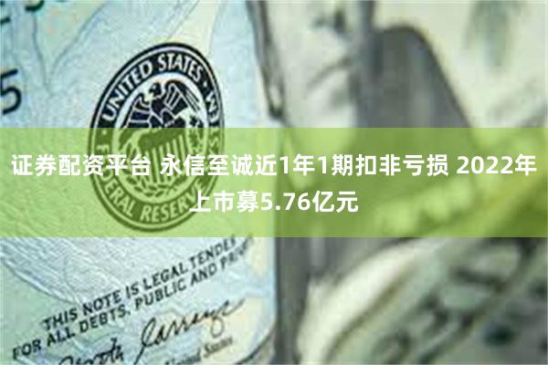 证券配资平台 永信至诚近1年1期扣非亏损 2022年上市募5.76亿元