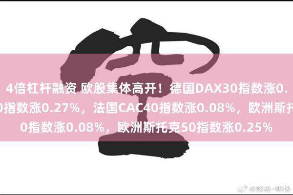 4倍杠杆融资 欧股集体高开！德国DAX30指数涨0.39%，英国富时100指数涨0.27%，法国CAC40指数涨0.08%，欧洲斯托克50指数涨0.25%