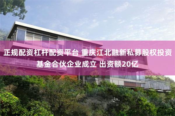 正规配资杠杆配资平台 重庆江北融新私募股权投资基金合伙企业成立 出资额20亿