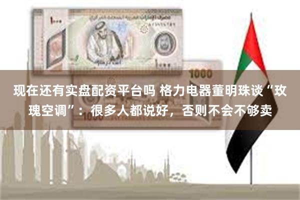 现在还有实盘配资平台吗 格力电器董明珠谈“玫瑰空调”：很多人都说好，否则不会不够卖
