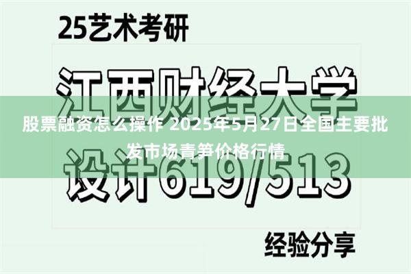 股票融资怎么操作 2025年5月27日全国主要批发市场青笋价格行情