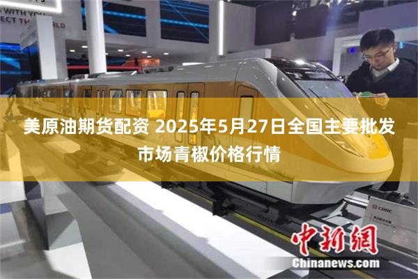 美原油期货配资 2025年5月27日全国主要批发市场青椒价格行情