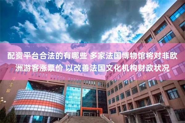 配资平台合法的有哪些 多家法国博物馆将对非欧洲游客涨票价 以改善法国文化机构财政状况