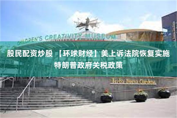 股民配资炒股 【环球财经】美上诉法院恢复实施特朗普政府关税政策