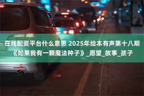 在线配资平台什么意思 2025年绘本有声第十八期《如果我有一颗魔法种子》_愿望_故事_孩子