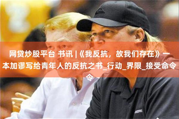 网贷炒股平台 书讯 |《我反抗，故我们存在》一本加谬写给青年人的反抗之书_行动_界限_接受命令