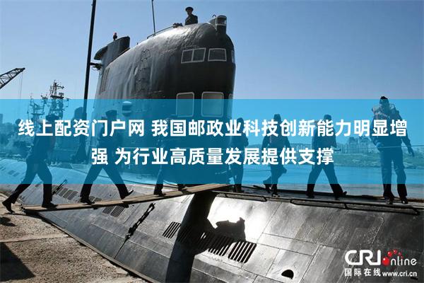 线上配资门户网 我国邮政业科技创新能力明显增强 为行业高质量发展提供支撑