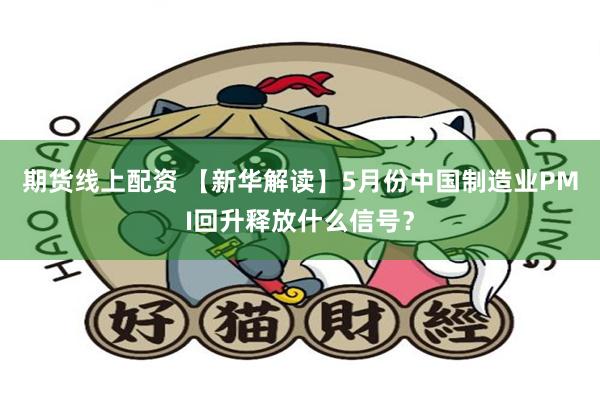 期货线上配资 【新华解读】5月份中国制造业PMI回升释放什么信号？
