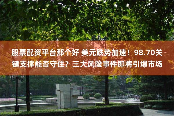 股票配资平台那个好 美元跌势加速！98.70关键支撑能否守住？三大风险事件即将引爆市场