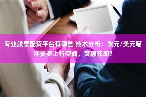 专业股票配资平台有哪些 技术分析：欧元/美元瞄准更多上行空间，突破在即？