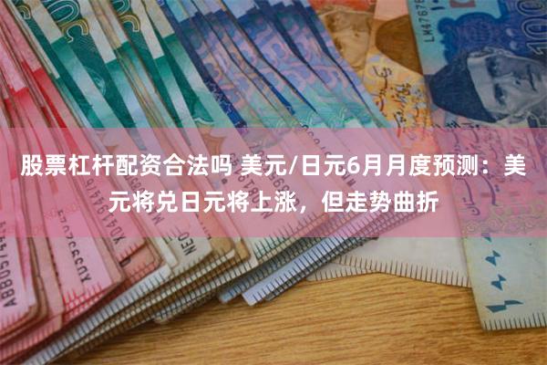 股票杠杆配资合法吗 美元/日元6月月度预测：美元将兑日元将上涨，但走势曲折