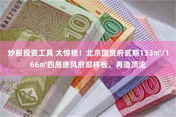 炒股投资工具 太惊艳！北京国贤府贰期133㎡/166㎡四居唐风府邸样板，再造顶流
