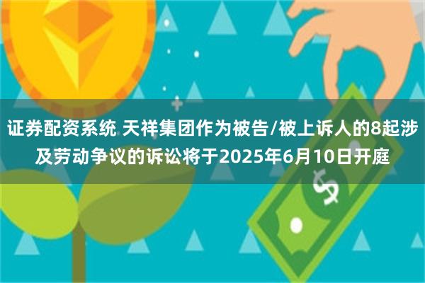 证券配资系统 天祥集团作为被告/被上诉人的8起涉及劳动争议的诉讼将于2025年6月10日开庭