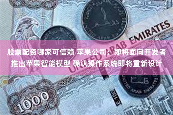 股票配资哪家可信赖 苹果公司：即将面向开发者推出苹果智能模型 确认操作系统即将重新设计